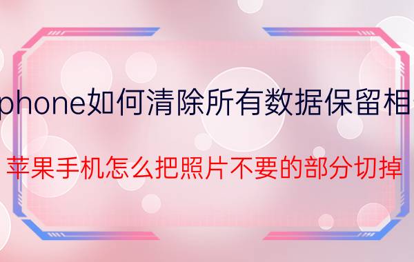 iphone如何清除所有数据保留相册 苹果手机怎么把照片不要的部分切掉？